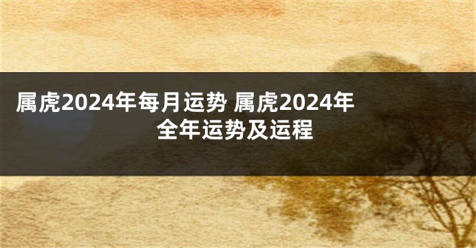 属虎2024年每月运势 属虎2024年全年运势及运程