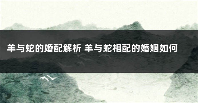 羊与蛇的婚配解析 羊与蛇相配的婚姻如何
