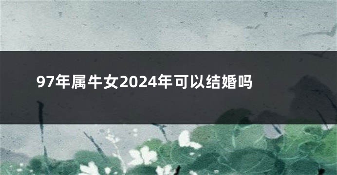 97年属牛女2024年可以结婚吗