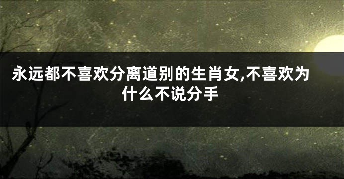 永远都不喜欢分离道别的生肖女,不喜欢为什么不说分手