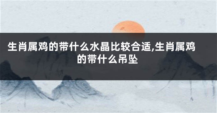 生肖属鸡的带什么水晶比较合适,生肖属鸡的带什么吊坠