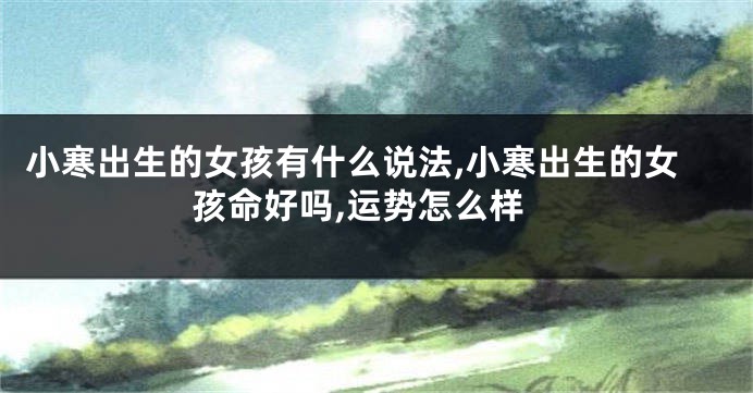 小寒出生的女孩有什么说法,小寒出生的女孩命好吗,运势怎么样
