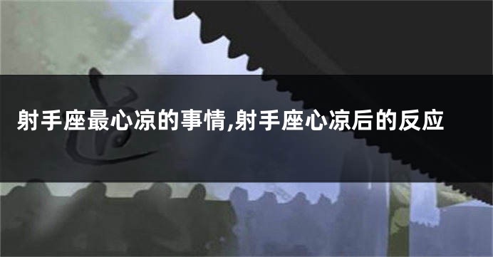 射手座最心凉的事情,射手座心凉后的反应