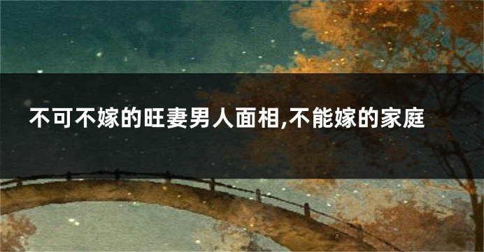 不可不嫁的旺妻男人面相,不能嫁的家庭