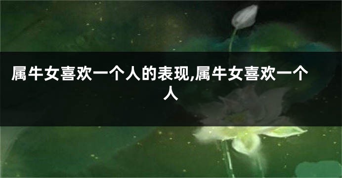 属牛女喜欢一个人的表现,属牛女喜欢一个人