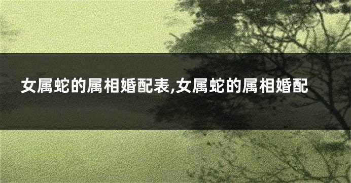 女属蛇的属相婚配表,女属蛇的属相婚配