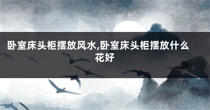 卧室床头柜摆放风水,卧室床头柜摆放什么花好