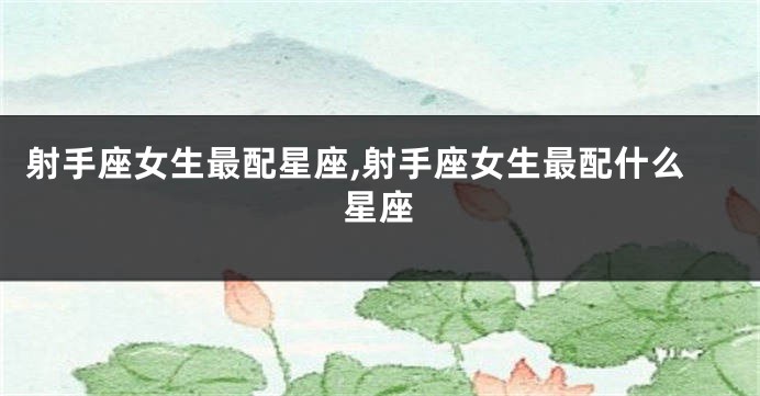 射手座女生最配星座,射手座女生最配什么星座