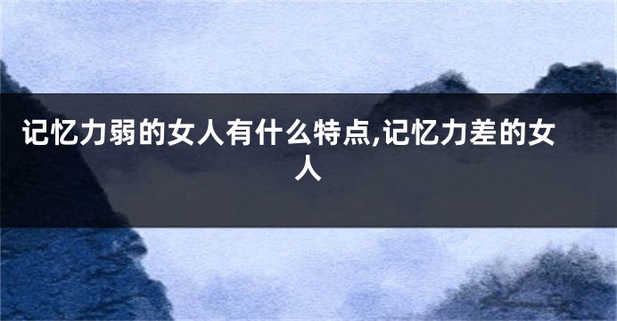 记忆力弱的女人有什么特点,记忆力差的女人