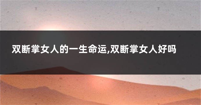 双断掌女人的一生命运,双断掌女人好吗