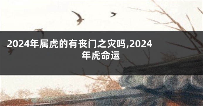 2024年属虎的有丧门之灾吗,2024年虎命运