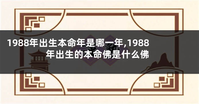 1988年出生本命年是哪一年,1988年出生的本命佛是什么佛