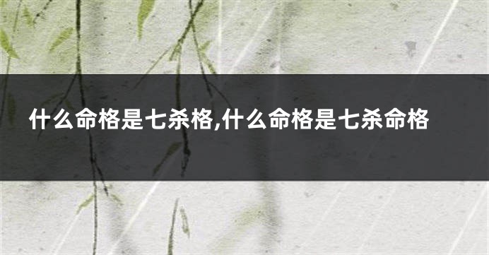 什么命格是七杀格,什么命格是七杀命格