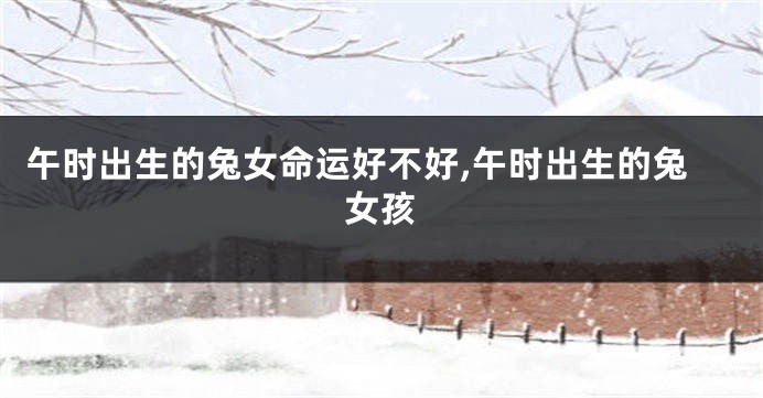 午时出生的兔女命运好不好,午时出生的兔女孩