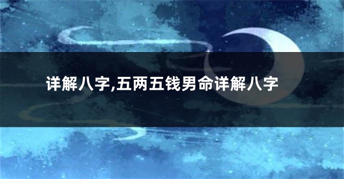 详解八字,五两五钱男命详解八字