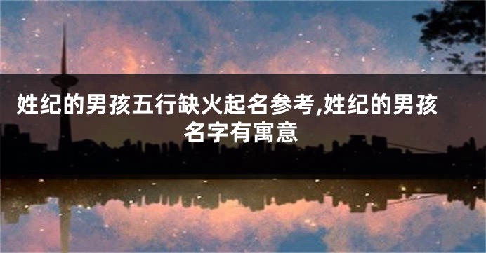 姓纪的男孩五行缺火起名参考,姓纪的男孩名字有寓意