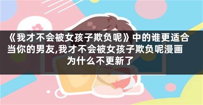 《我才不会被女孩子欺负呢》中的谁更适合当你的男友,我才不会被女孩子欺负呢漫画为什么不更新了