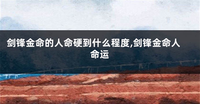 剑锋金命的人命硬到什么程度,剑锋金命人命运