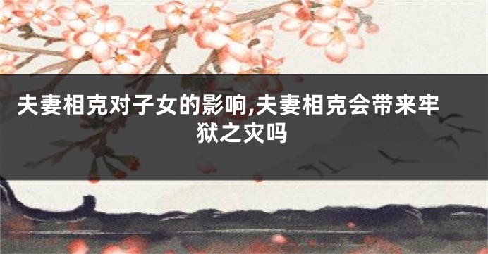 夫妻相克对子女的影响,夫妻相克会带来牢狱之灾吗