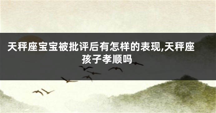 天秤座宝宝被批评后有怎样的表现,天秤座孩子孝顺吗