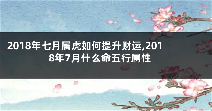 2018年七月属虎如何提升财运,2018年7月什么命五行属性