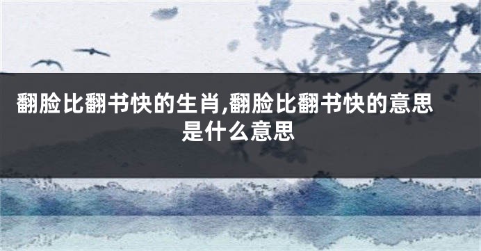 翻脸比翻书快的生肖,翻脸比翻书快的意思是什么意思