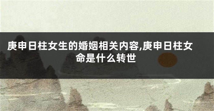 庚申日柱女生的婚姻相关内容,庚申日柱女命是什么转世