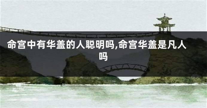 命宫中有华盖的人聪明吗,命宫华盖是凡人吗