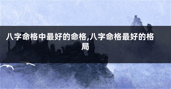 八字命格中最好的命格,八字命格最好的格局