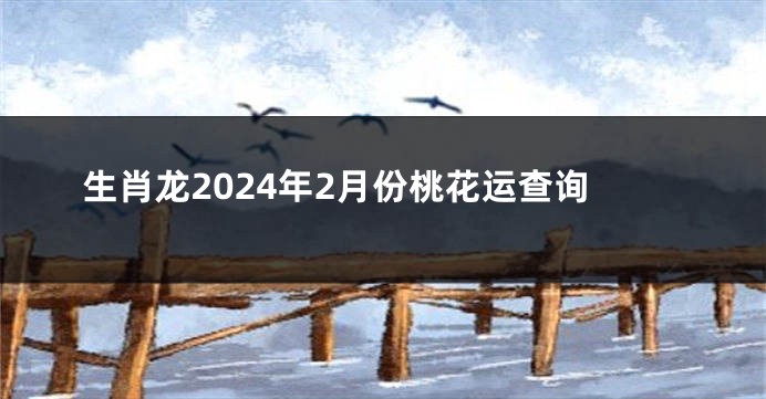 生肖龙2024年2月份桃花运查询