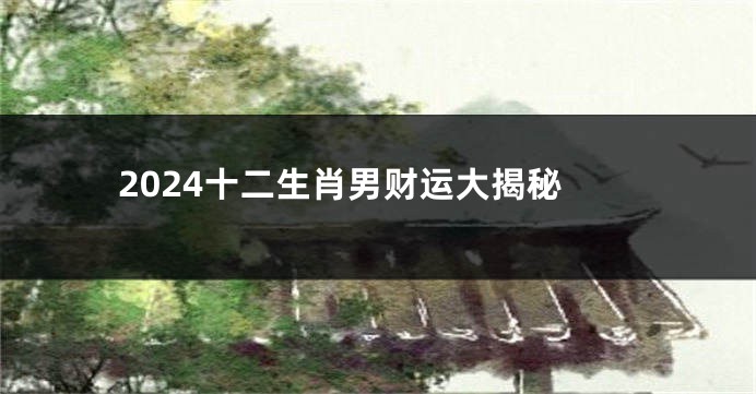 2024十二生肖男财运大揭秘