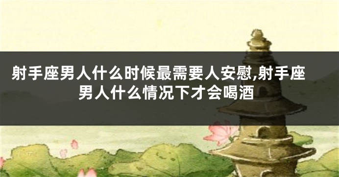 射手座男人什么时候最需要人安慰,射手座男人什么情况下才会喝酒