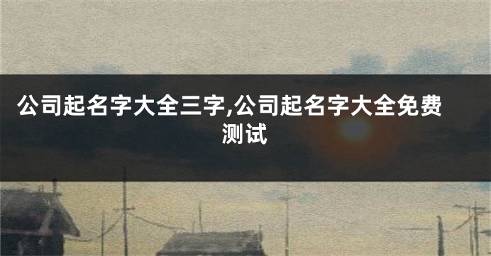 公司起名字大全三字,公司起名字大全免费测试