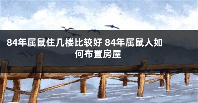 84年属鼠住几楼比较好 84年属鼠人如何布置房屋