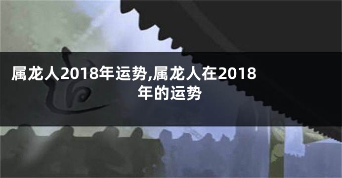 属龙人2018年运势,属龙人在2018年的运势