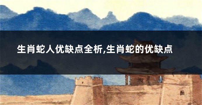生肖蛇人优缺点全析,生肖蛇的优缺点