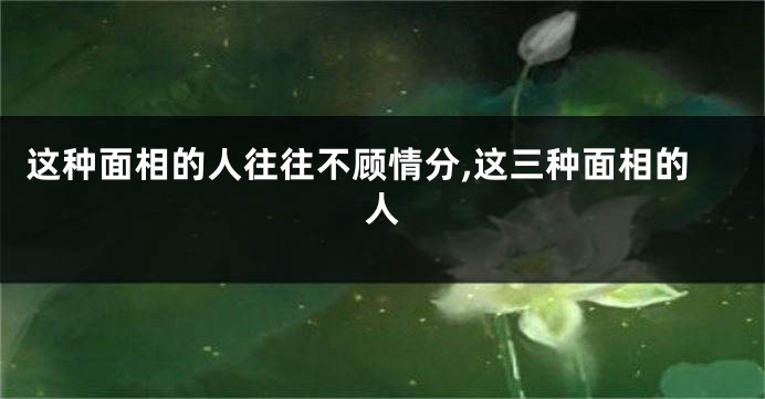 这种面相的人往往不顾情分,这三种面相的人