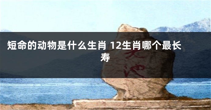 短命的动物是什么生肖 12生肖哪个最长寿