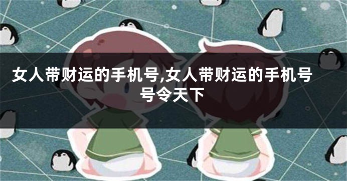 女人带财运的手机号,女人带财运的手机号号令天下