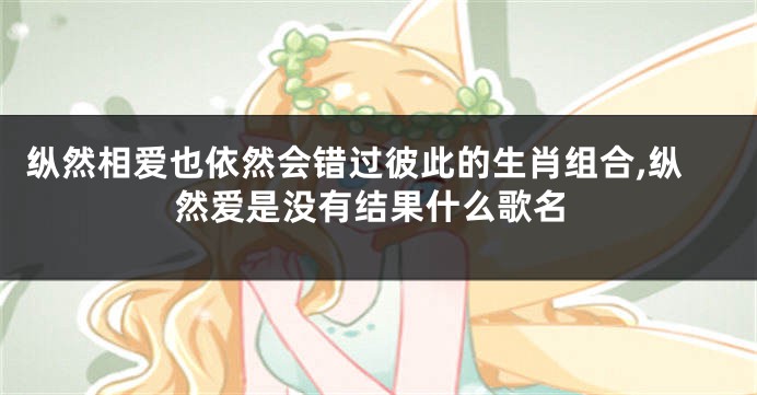 纵然相爱也依然会错过彼此的生肖组合,纵然爱是没有结果什么歌名