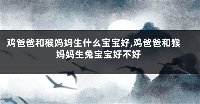 鸡爸爸和猴妈妈生什么宝宝好,鸡爸爸和猴妈妈生兔宝宝好不好