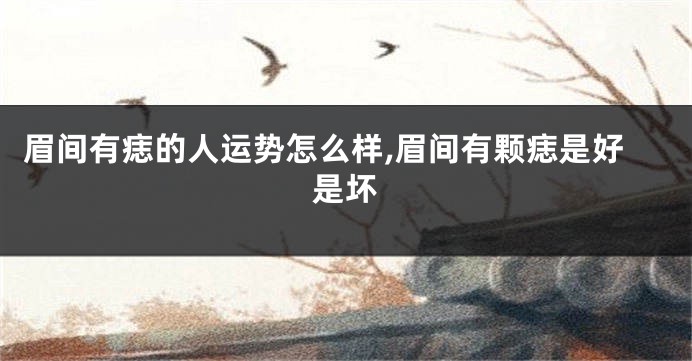 眉间有痣的人运势怎么样,眉间有颗痣是好是坏