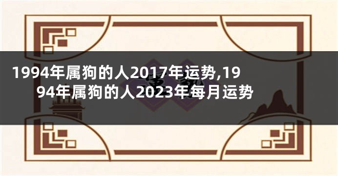 1994年属狗的人2017年运势,1994年属狗的人2023年每月运势