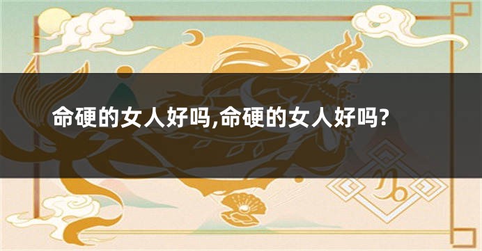 命硬的女人好吗,命硬的女人好吗?