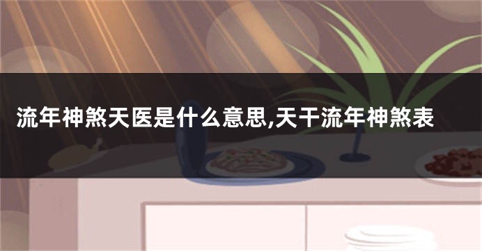 流年神煞天医是什么意思,天干流年神煞表