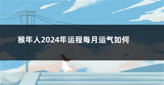 猴年人2024年运程每月运气如何