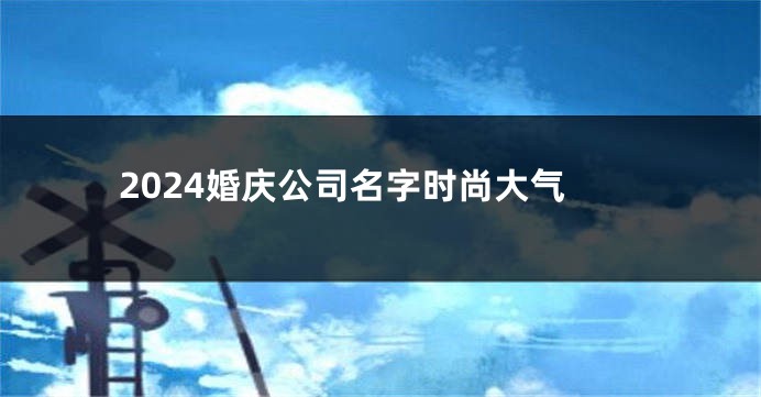 2024婚庆公司名字时尚大气