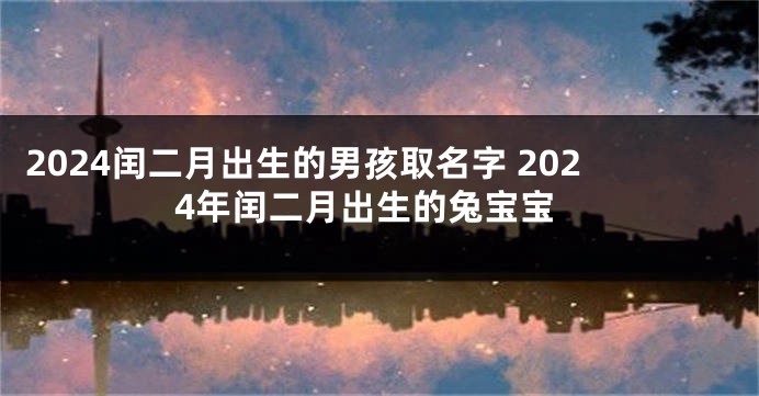 2024闰二月出生的男孩取名字 2024年闰二月出生的兔宝宝