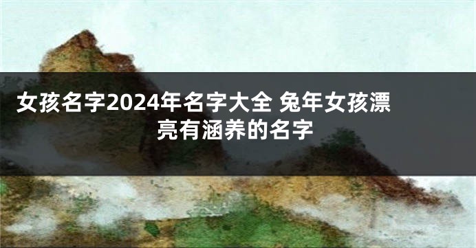 女孩名字2024年名字大全 兔年女孩漂亮有涵养的名字