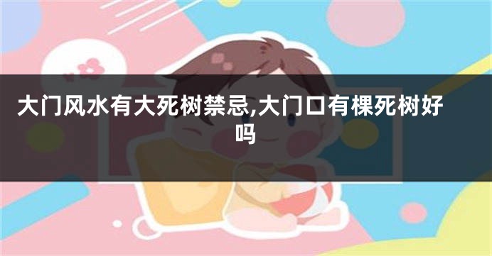 大门风水有大死树禁忌,大门口有棵死树好吗